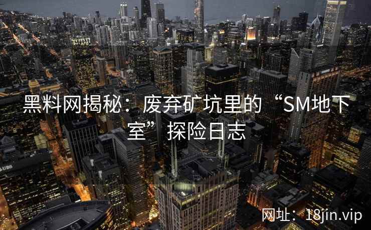 黑料网揭秘：废弃矿坑里的“SM地下室”探险日志
