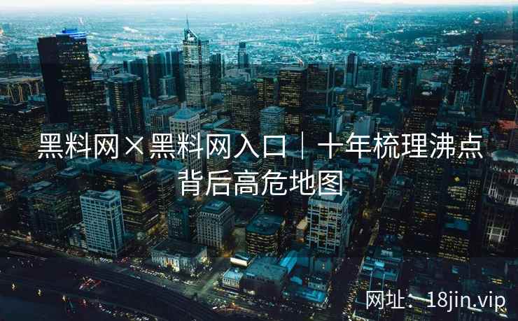 黑料网×黑料网入口｜十年梳理沸点背后高危地图
