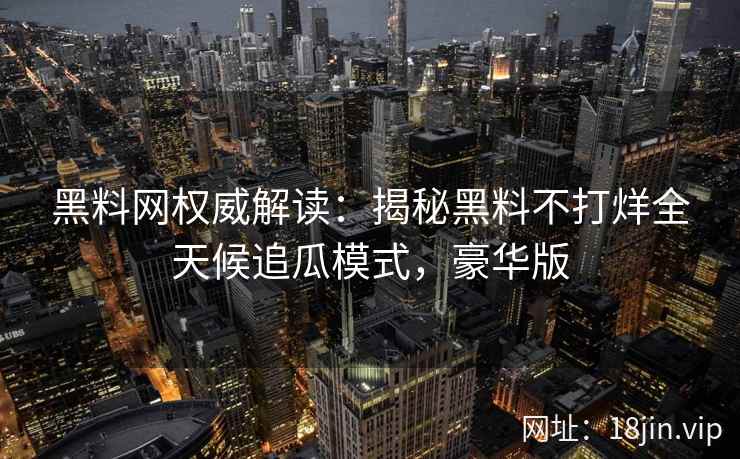 黑料网权威解读：揭秘黑料不打烊全天候追瓜模式，豪华版