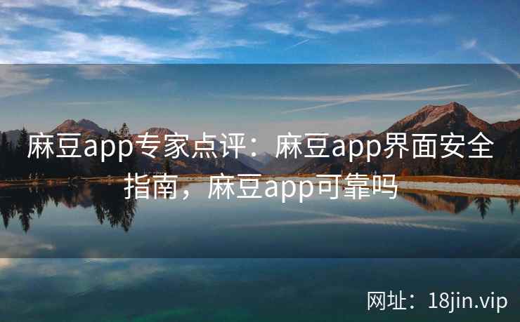 麻豆app专家点评：麻豆app界面安全指南，麻豆app可靠吗