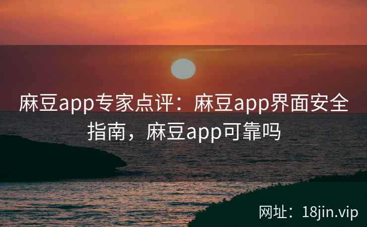 麻豆app专家点评：麻豆app界面安全指南，麻豆app可靠吗