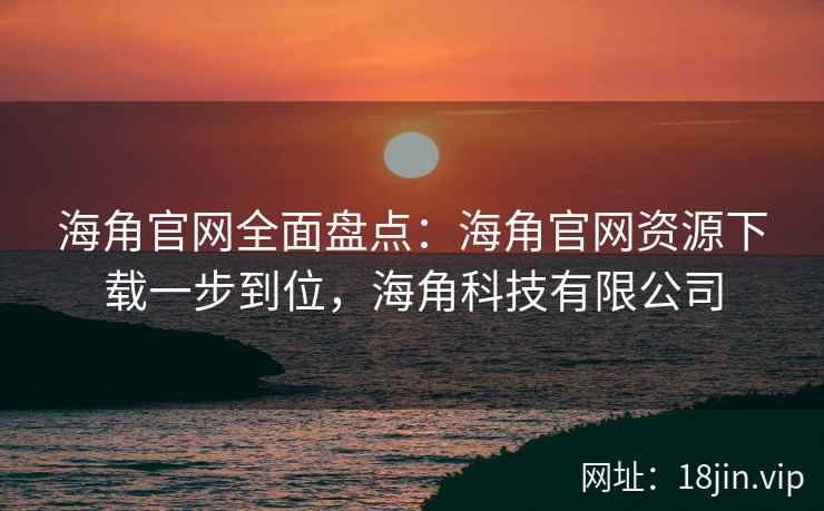 海角官网全面盘点：海角官网资源下载一步到位，海角科技有限公司