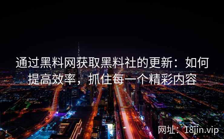 通过黑料网获取黑料社的更新：如何提高效率，抓住每一个精彩内容