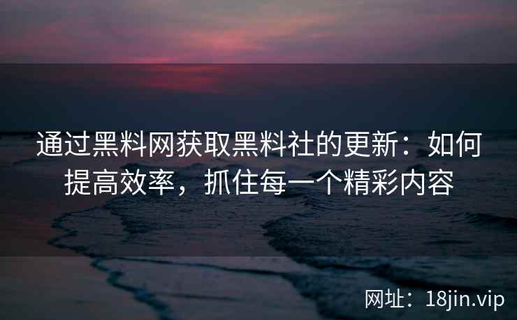 通过黑料网获取黑料社的更新：如何提高效率，抓住每一个精彩内容