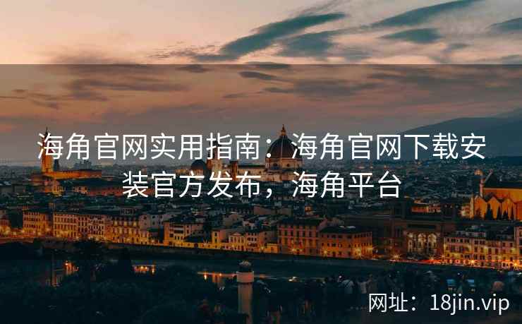 海角官网实用指南：海角官网下载安装官方发布，海角平台