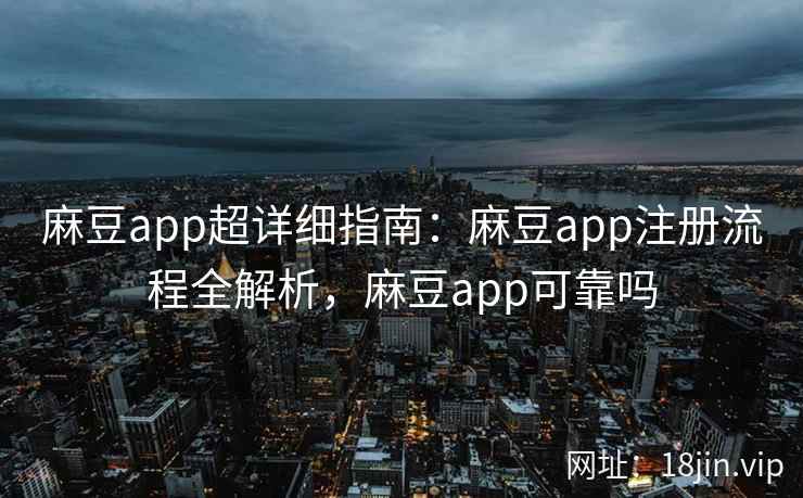 麻豆app超详细指南：麻豆app注册流程全解析，麻豆app可靠吗