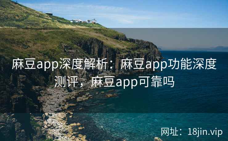 麻豆app深度解析：麻豆app功能深度测评，麻豆app可靠吗
