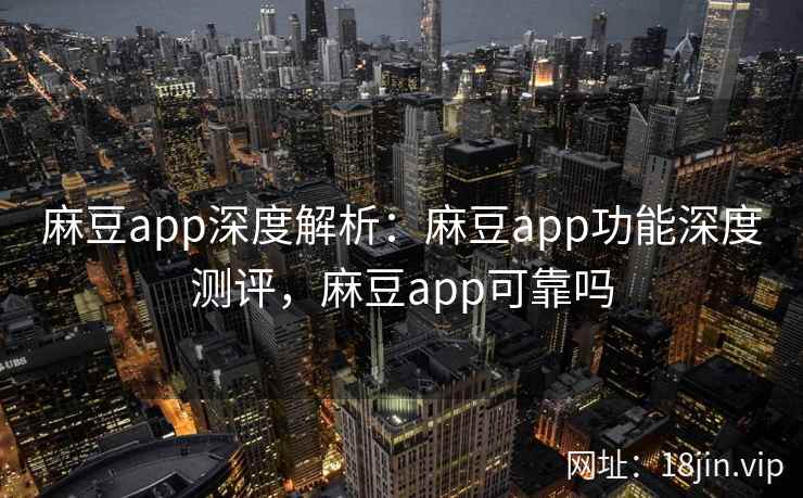 麻豆app深度解析：麻豆app功能深度测评，麻豆app可靠吗