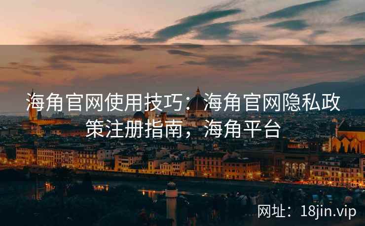 海角官网使用技巧：海角官网隐私政策注册指南，海角平台