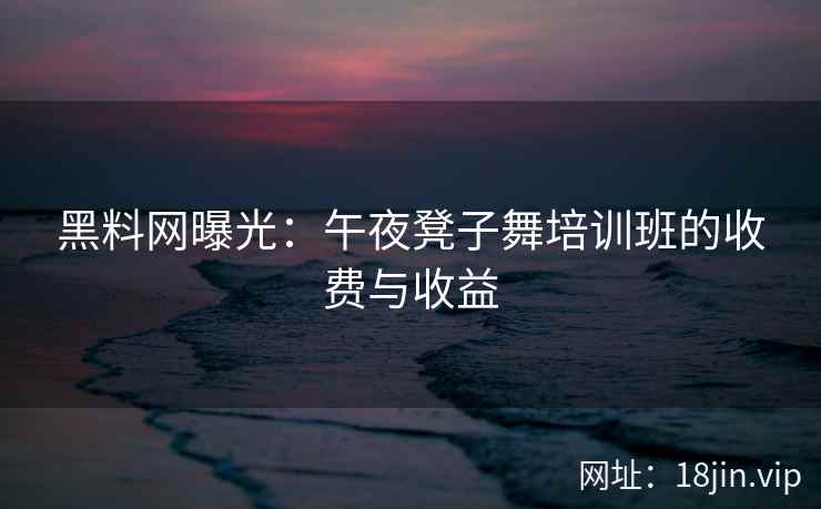 黑料网曝光：午夜凳子舞培训班的收费与收益