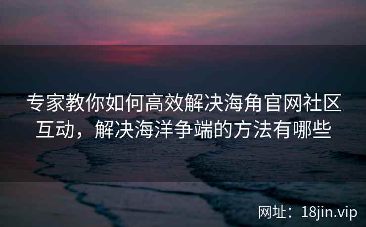 专家教你如何高效解决海角官网社区互动，解决海洋争端的方法有哪些