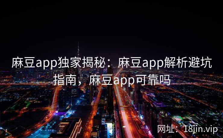 麻豆app独家揭秘:麻豆app解析避坑指南,麻豆app可靠吗 麻豆app独家揭秘:麻豆app解析避坑指南,麻豆app可靠吗
