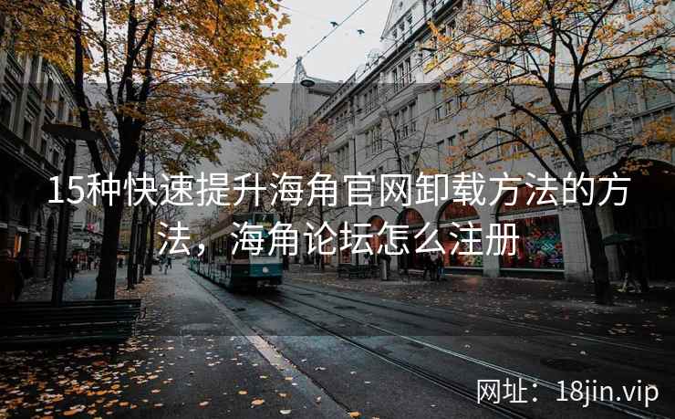 15种快速提升海角官网卸载方法的方法，海角论坛怎么注册