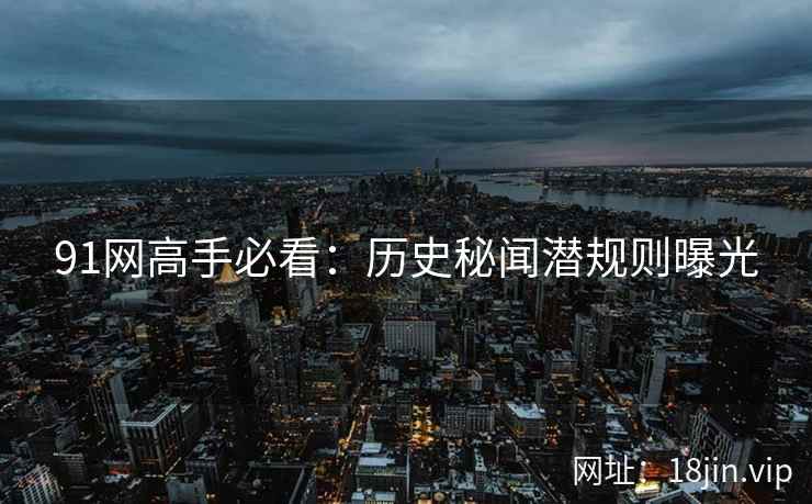 91网高手必看：历史秘闻潜规则曝光