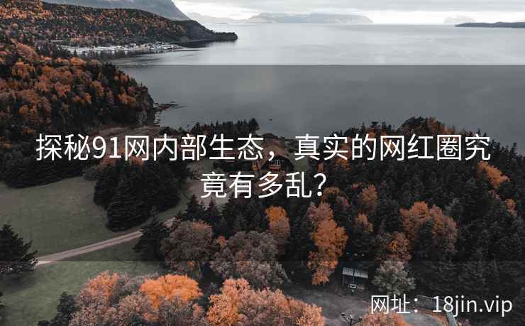 探秘91网内部生态,真实的网红圈究竟有多乱? 探秘91网内部生态,真实的网红圈究竟有多乱?