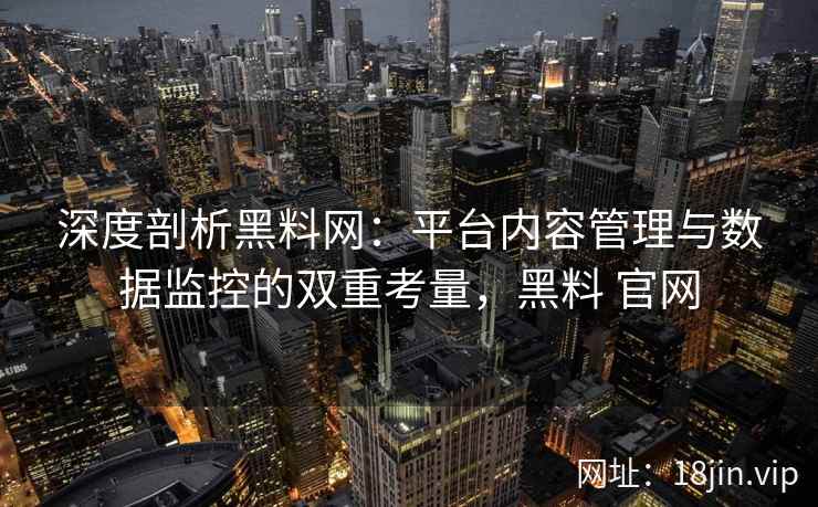 深度剖析黑料网：平台内容管理与数据监控的双重考量，黑料 官网