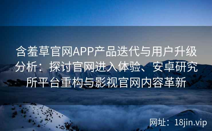 含羞草官网APP产品迭代与用户升级分析：探讨官网进入体验、安卓研究所平台重构与影视官网内容革新