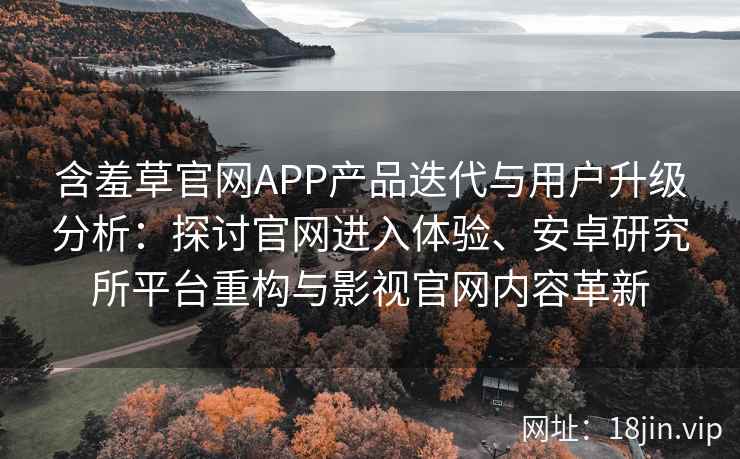 含羞草官网APP产品迭代与用户升级分析:探讨官网进入体验、安卓研究所平台重构与影视官网内容革新 含羞草官网APP产品迭代与用户升级分析:探讨官网进入体验、安卓研究所平台重构与影视官网内容革新