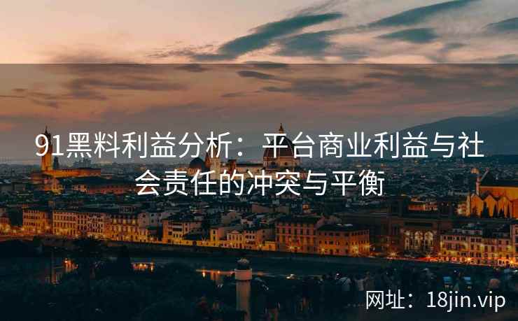91黑料利益分析：平台商业利益与社会责任的冲突与平衡