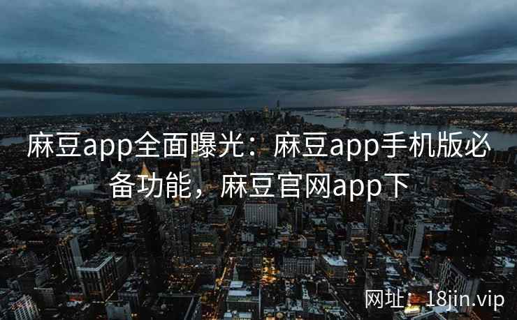 麻豆app全面曝光：麻豆app手机版必备功能，麻豆官网app下