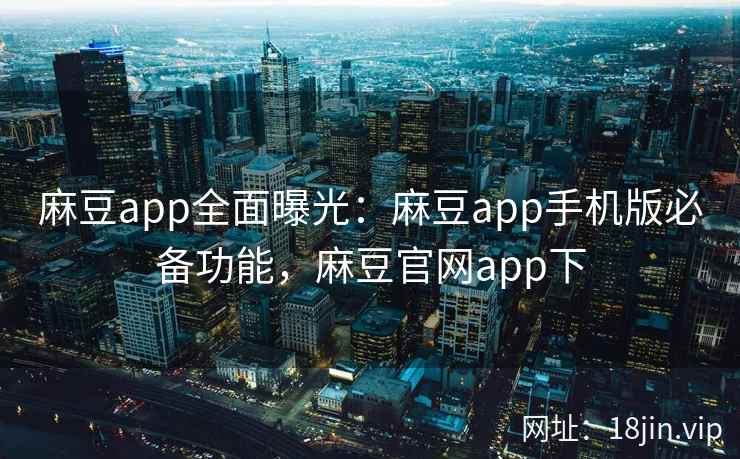 麻豆app全面曝光：麻豆app手机版必备功能，麻豆官网app下