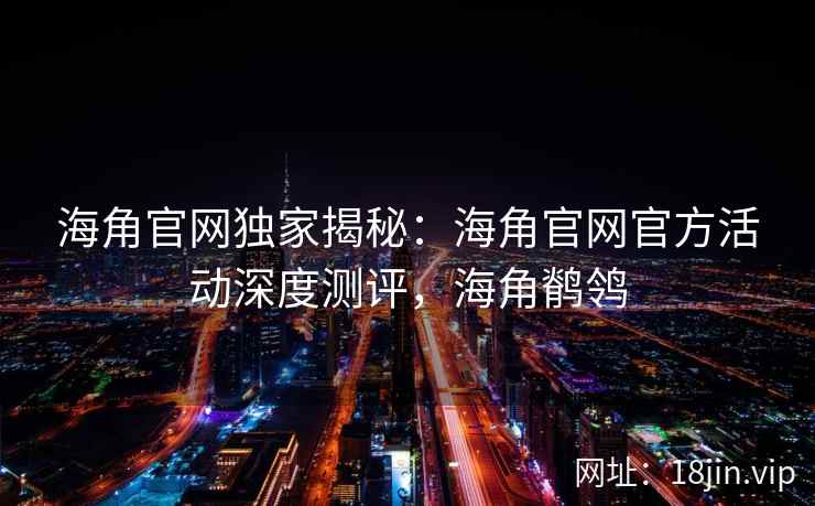 海角官网独家揭秘：海角官网官方活动深度测评，海角鹡鸰