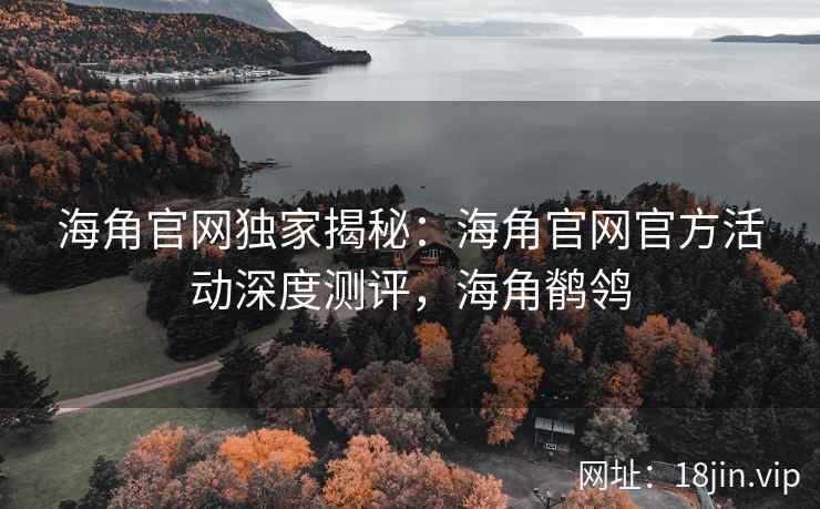 海角官网独家揭秘：海角官网官方活动深度测评，海角鹡鸰