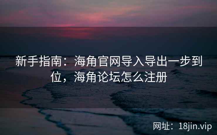 新手指南:海角官网导入导出一步到位,海角论坛怎么注册 新手指南:海角官网导入导出一步到位,海角论坛怎么注册
