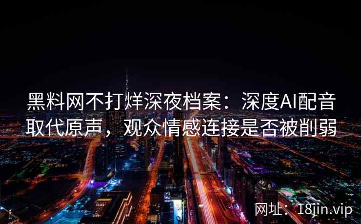 黑料网不打烊深夜档案：深度AI配音取代原声，观众情感连接是否被削弱