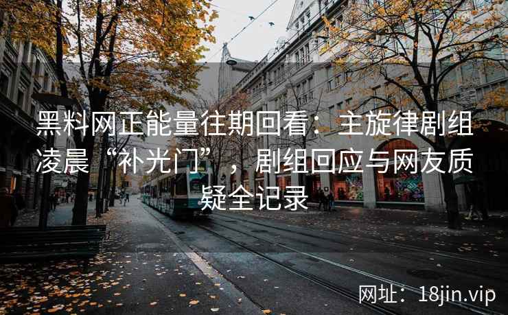 黑料网正能量往期回看：主旋律剧组凌晨“补光门”，剧组回应与网友质疑全记录