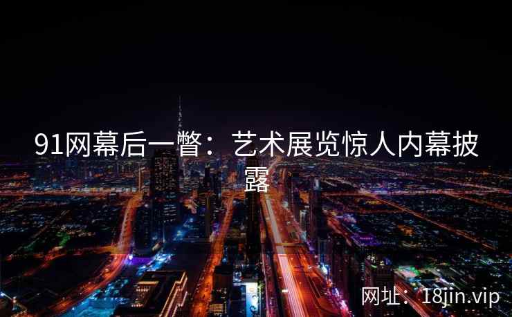 91网幕后一瞥:艺术展览惊人内幕披露 91网幕后一瞥:艺术展览惊人内幕披露