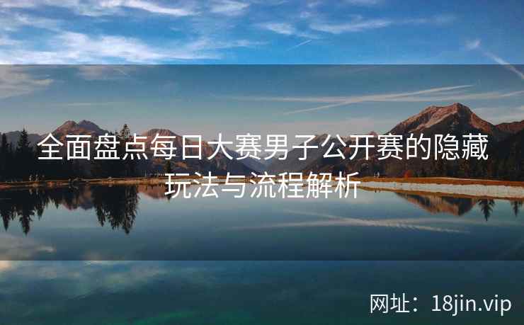 全面盘点每日大赛男子公开赛的隐藏玩法与流程解析