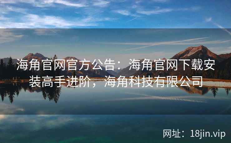 海角官网官方公告：海角官网下载安装高手进阶，海角科技有限公司