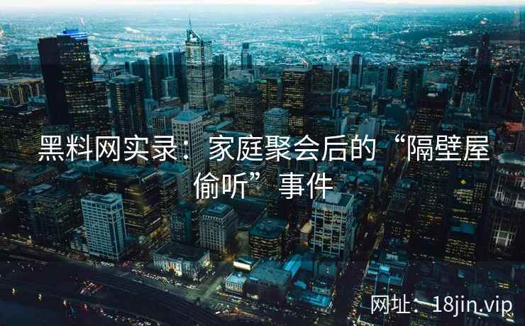 黑料网实录：家庭聚会后的“隔壁屋偷听”事件