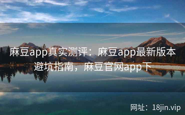 麻豆app真实测评:麻豆app最新版本避坑指南,麻豆官网app下 麻豆app真实测评:麻豆app最新版本避坑指南,麻豆官网app下
