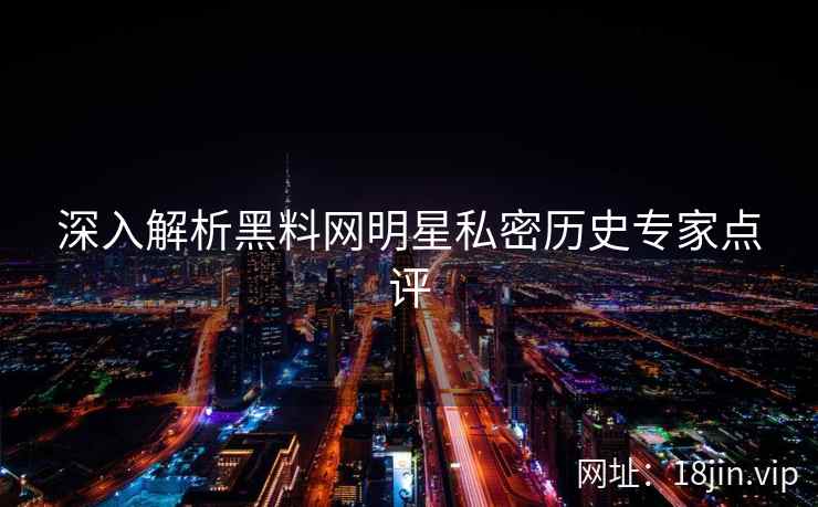 深入解析黑料网明星私密历史专家点评