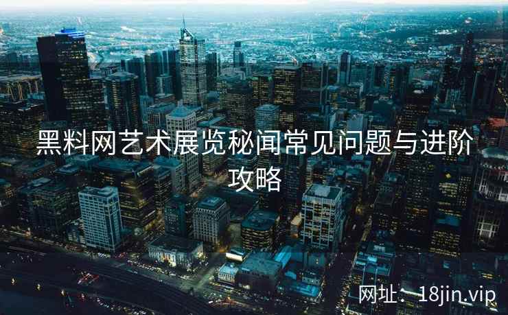 黑料网艺术展览秘闻常见问题与进阶攻略