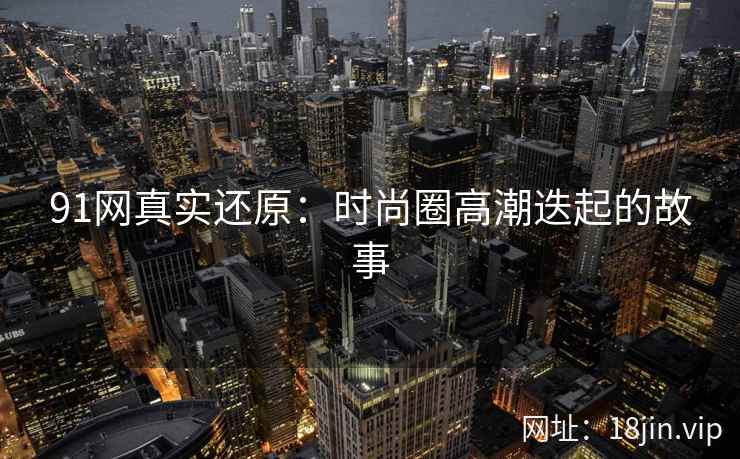 91网真实还原:时尚圈高潮迭起的故事