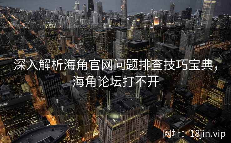 深入解析海角官网问题排查技巧宝典，海角论坛打不开