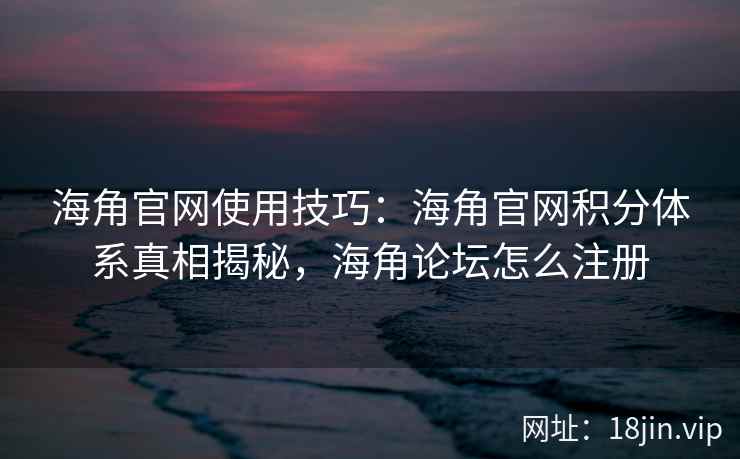 海角官网使用技巧：海角官网积分体系真相揭秘，海角论坛怎么注册