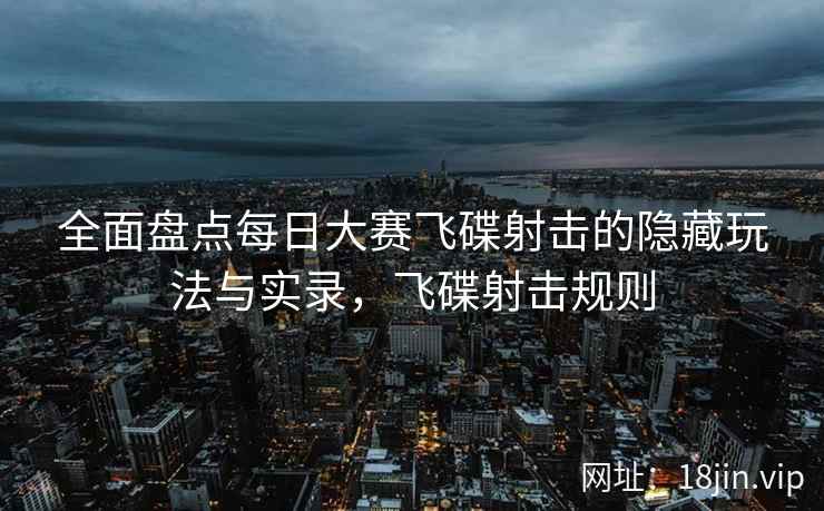 全面盘点每日大赛飞碟射击的隐藏玩法与实录,飞碟射击规则 全面盘点每日大赛飞碟射击的隐藏玩法与实录,飞碟射击规则