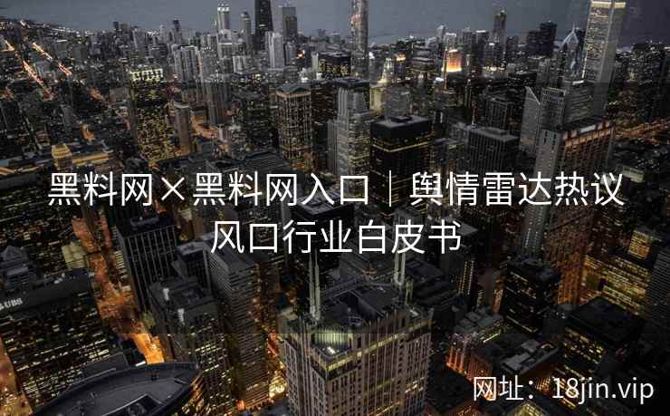 黑料网×黑料网入口｜舆情雷达热议风口行业白皮书