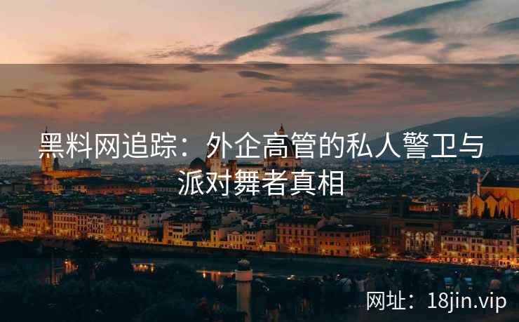 黑料网追踪：外企高管的私人警卫与派对舞者真相