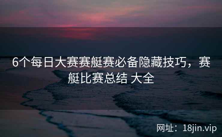 6个每日大赛赛艇赛必备隐藏技巧，赛艇比赛总结 大全