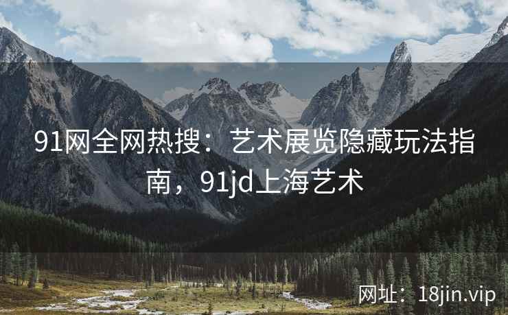 91网全网热搜：艺术展览隐藏玩法指南，91jd上海艺术