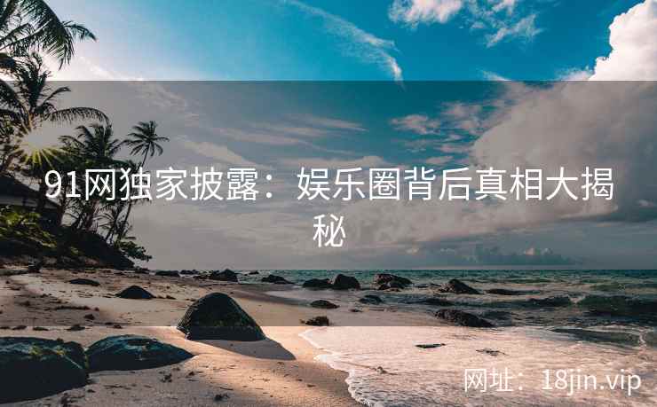 91网独家披露：娱乐圈背后真相大揭秘