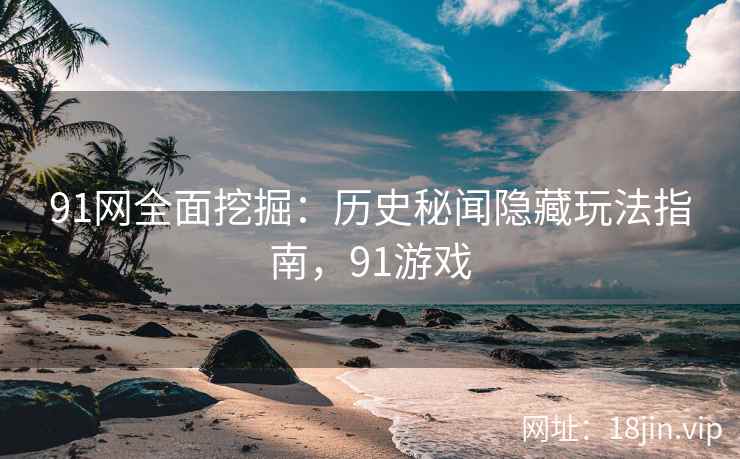 91网全面挖掘：历史秘闻隐藏玩法指南，91游戏