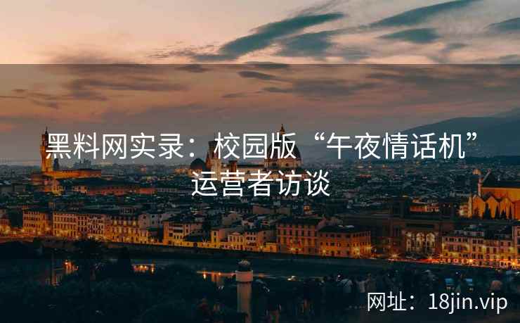 黑料网实录：校园版“午夜情话机”运营者访谈