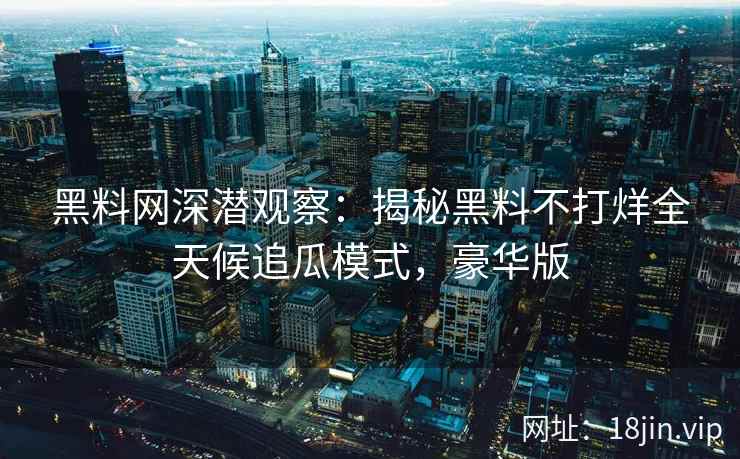 黑料网深潜观察：揭秘黑料不打烊全天候追瓜模式，豪华版