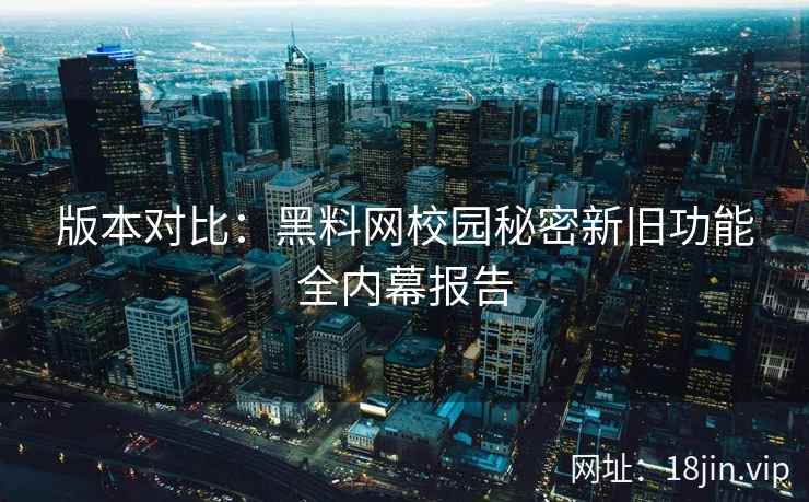 版本对比：黑料网校园秘密新旧功能全内幕报告